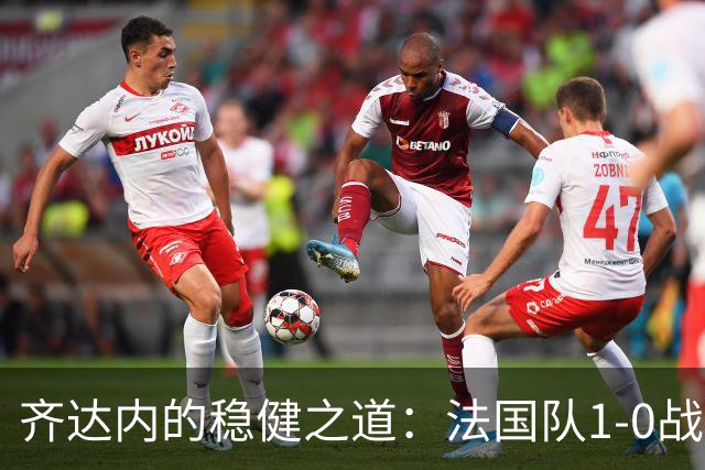 齐达内的稳健之道：法国队1-0战胜比利时 连续两场零失球领跑小组